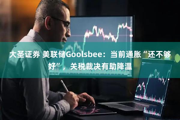 大圣证券 美联储Goolsbee：当前通胀“还不够好”，关税裁决有助降温