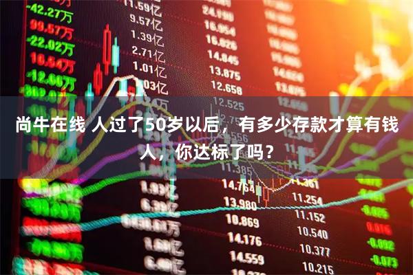 尚牛在线 人过了50岁以后，有多少存款才算有钱人，你达标了吗？
