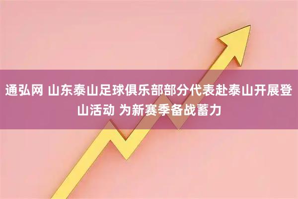 通弘网 山东泰山足球俱乐部部分代表赴泰山开展登山活动 为新赛季备战蓄力