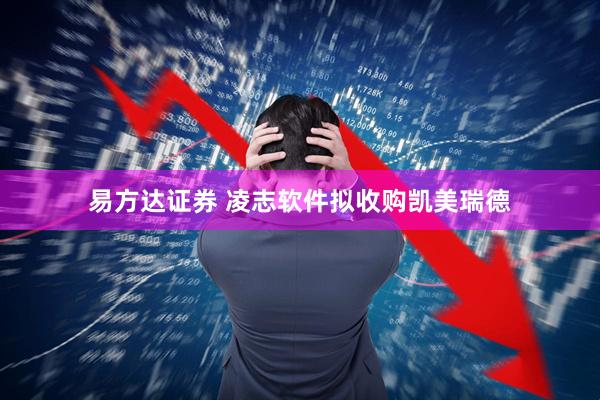 易方达证券 凌志软件拟收购凯美瑞德