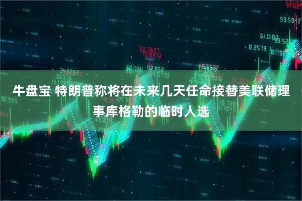 牛盘宝 特朗普称将在未来几天任命接替美联储理事库格勒的临时人选