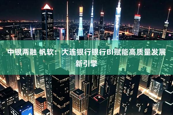 中银两融 帆软：大连银行银行BI赋能高质量发展新引擎