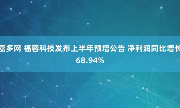 嘉多网 福蓉科技发布上半年预增公告 净利润同比增长68.94%