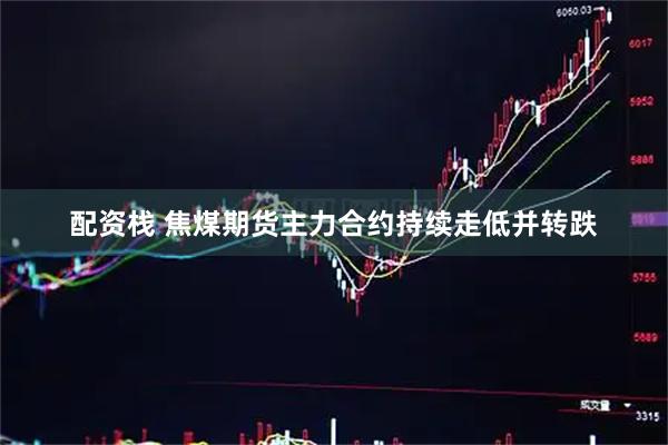 配资栈 焦煤期货主力合约持续走低并转跌
