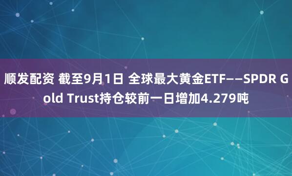 顺发配资 截至9月1日 全球最大黄金ETF——SPDR Gold Trust持仓较前一日增加4.279吨